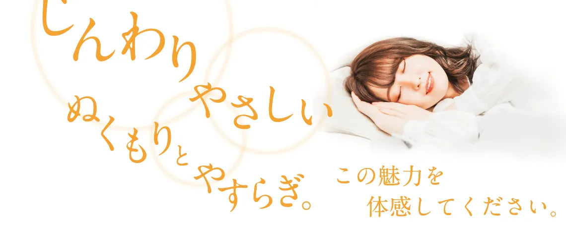 じんわりやさしい　ぬくもりとやすらぎ　この魅力を体感してください